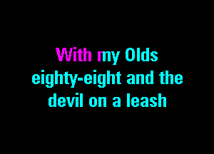 With my Olds

eighty-eight and the
devil on a leash