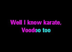 Well I know karate,

Voodoo too