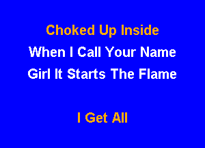 Choked Up Inside
When I Call Your Name
Girl It Starts The Flame

I Get All