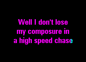 Well I don't lose

my composure in
a high speed chase