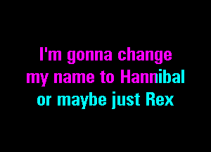 I'm gonna change

my name to Hannibal
or maybe just Rex