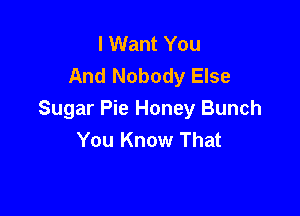 I Want You
And Nobody Else

Sugar Pie Honey Bunch
You Know That