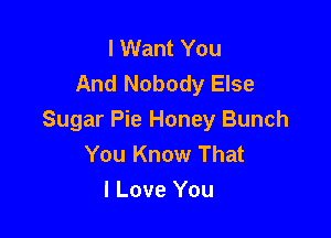 I Want You
And Nobody Else

Sugar Pie Honey Bunch
You Know That
I Love You