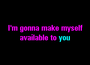 I'm gonna make myself

available to you