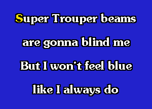 Super Trouper beams
are gonna blind me

But I won't feel blue

like I always do