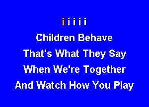 Children Behave
That's What They Say

When We're Together
And Watch How You Play