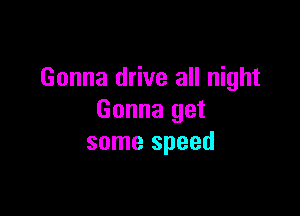 Gonna drive all night

Gonna get
some speed