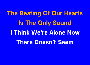 The Beating Of Our Hearts
Is The Only Sound
I Think We're Alone Now

There Doesn't Seem