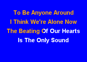 To Be Anyone Around
I Think We're Alone Now
The Beating Of Our Hearts

Is The Only Sound