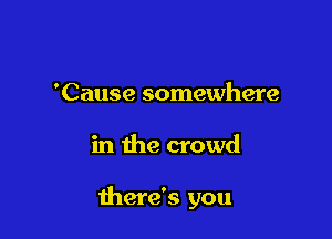 'Cause somewhere

in the crowd

there's you