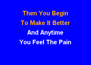 Then You Begin
To Make It Better
And Anytime

You Feel The Pain
