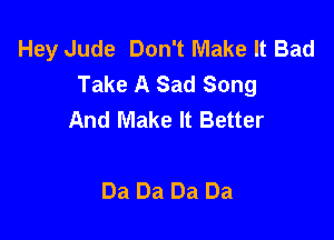 Hey Jude Don't Make It Bad
Take A Sad Song
And Make It Better

Da Da Da Da