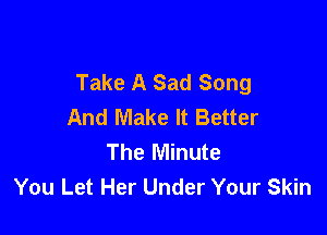 Take A Sad Song
And Make It Better

The Minute
You Let Her Under Your Skin
