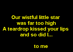 Our wistful little star
was far too high

A teardrop kissed your lips
and so did I...

to me