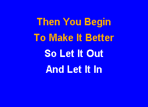 Then You Begin
To Make It Better
So Let It Out

And Let It In