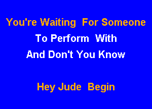 You're Waiting For Someone
To Perform With
And Don't You Know

Hey Jude Begin