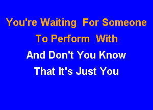 You're Waiting For Someone
To Perform With
And Don't You Know

That It's Just You