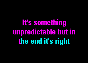 It's something

unpredictable but in
the end it's right