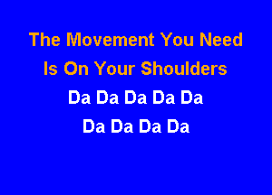 The Movement You Need
Is On Your Shoulders
Da Da Da Da Da

Da Da Da Da