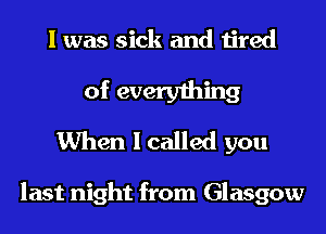 I was sick and tired

of everything
When I called you

last night from Glasgow