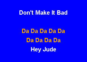 Don't Make It Bad

Da Da Da Da Da
Da Da Da Da
Hey Jude