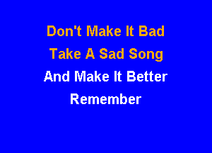 Don't Make It Bad
Take A Sad Song
And Make It Better

Remember