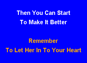 Then You Can Start
To Make It Better

Remember
To Let Her In To Your Heart