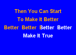 Then You Can Start
To Make It Better
Better Better Better Better

Make It True