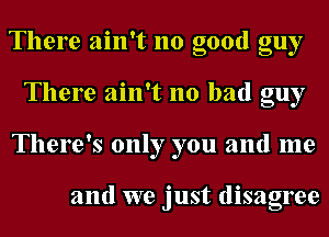 There ain't no good guy
There ain't no bad guy
There's only you and me

and we just disagree