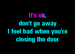 It's ok,
don't go away

I feel bad when you're
closing the door