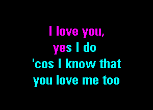 I love you,
yes I do

'cos I know that
you love me too