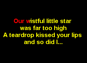 Our wistful little star
was far too high

A teardrop kissed your lips
and so did I...