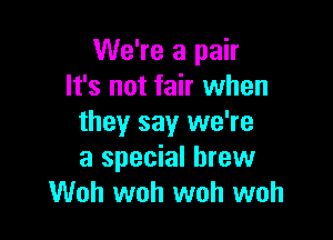 We're a pair
It's not fair when

they say we're
a special brew
Woh woh woh woh
