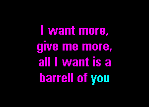 I want more,
give me more,

all I want is a
harrell of you