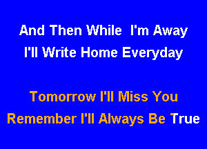 And Then While I'm Away
I'll Write Home Everyday

Tomorrow I'll Miss You
Remember I'll Always Be True