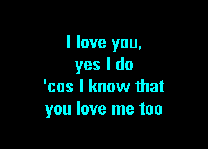 I love you,
yes I do

'cos I know that
you love me too