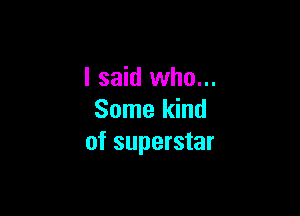 I said who...

Some kind
of superstar