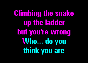 Climbing the snake
up the ladder

but you're wrong
Who... do you
think you are