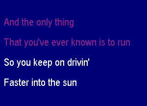 So you keep on drivin'

Faster into the sun