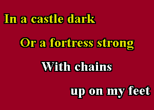 In a castle dark
Ora fortress strong

W ith chains

up on my feet