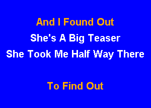 And I Found Out
She's A Big Teaser
She Took Me Half Way There

To Find Out