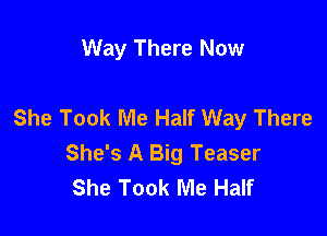 Way There Now

She Took Me Half Way There

She's A Big Teaser
She Took Me Half