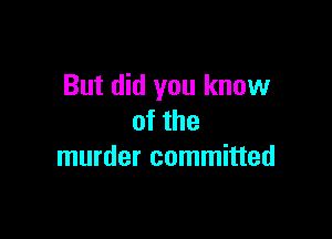 But did you know

of the
murder committed