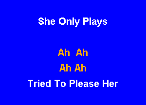She Only Plays

Ah Ah
Ah Ah
Tried To Please Her