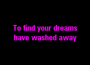 To find your dreams

have washed away