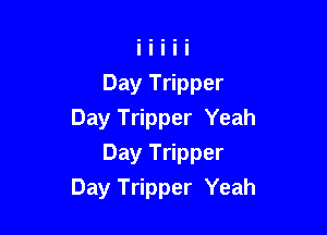 Day Tripper
Day Tripper Yeah

Day Tripper
Day Tripper Yeah