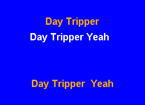 Day Tripper
Day Tripper Yeah

Day Tripper Yeah