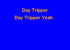 Day Tripper
Day Tripper Yeah