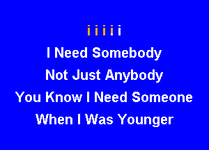 I Need Somebody
Not Just Anybody

You Know I Need Someone
When I Was Younger