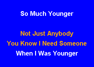So Much Younger

Not Just Anybody

You Know I Need Someone
When I Was Younger